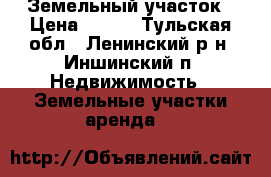 Земельный участок › Цена ­ 170 - Тульская обл., Ленинский р-н, Иншинский п. Недвижимость » Земельные участки аренда   